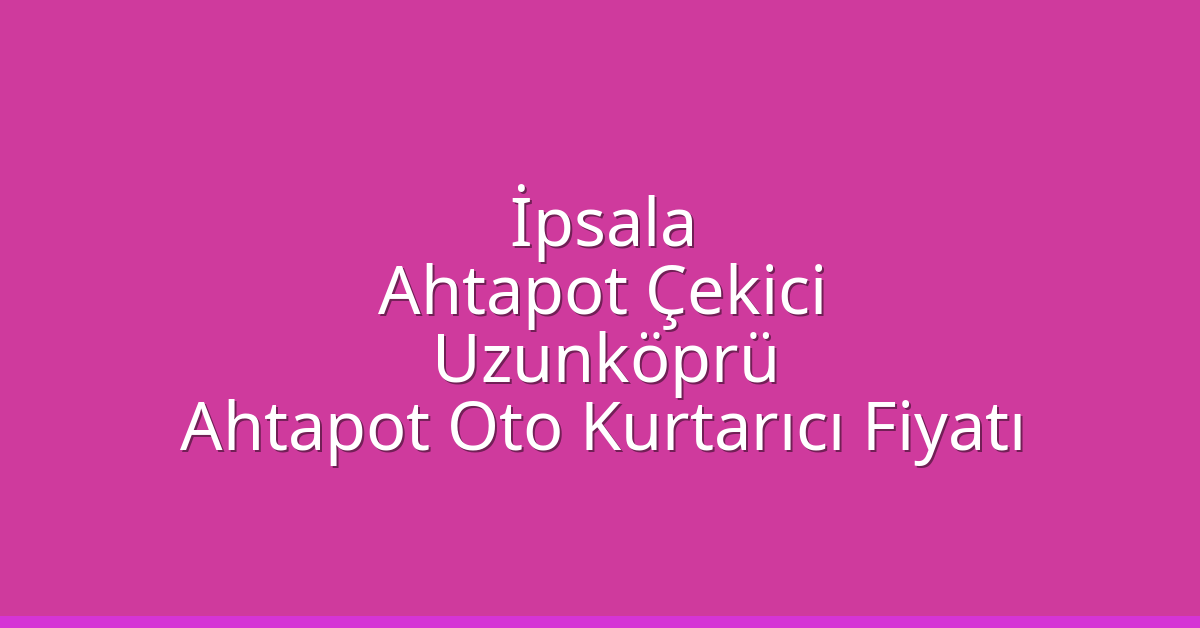İpsala Ahtapot Çekici – Uzunköprü Ahtapot Oto Kurtarıcı Fiyatı