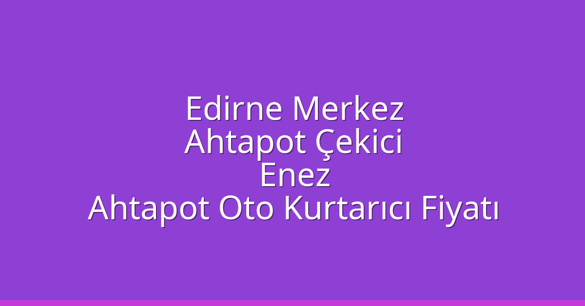 Edirne Merkez Ahtapot Çekici – Enez Ahtapot Oto Kurtarıcı Fiyatı