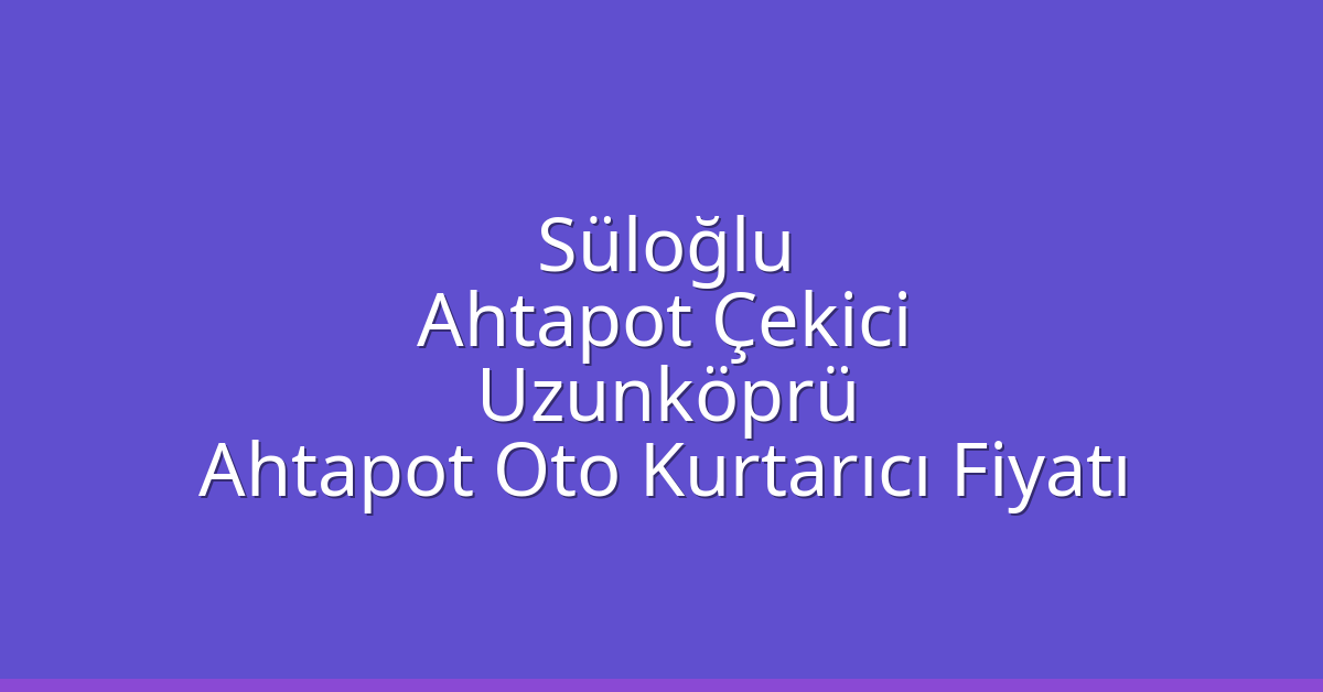 Süloğlu Ahtapot Çekici – Uzunköprü Ahtapot Oto Kurtarıcı Fiyatı