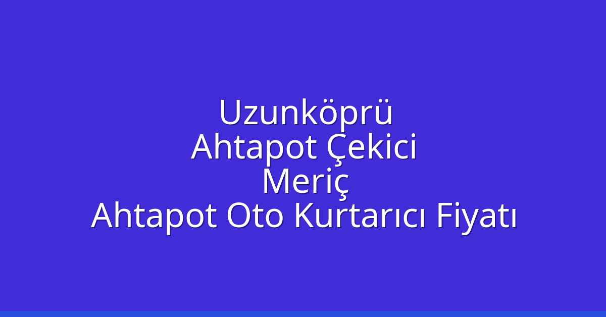 Uzunköprü Ahtapot Çekici – Meriç Ahtapot Oto Kurtarıcı Fiyatı