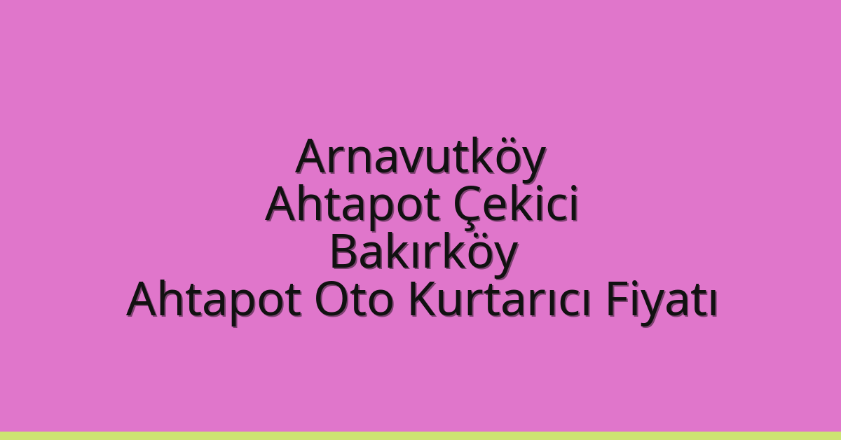 Arnavutköy Ahtapot Çekici – Bakırköy Ahtapot Oto Kurtarıcı Fiyatı