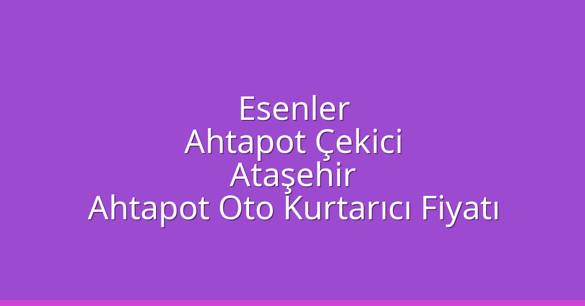 Esenler Ahtapot Çekici – Ataşehir Ahtapot Oto Kurtarıcı Fiyatı