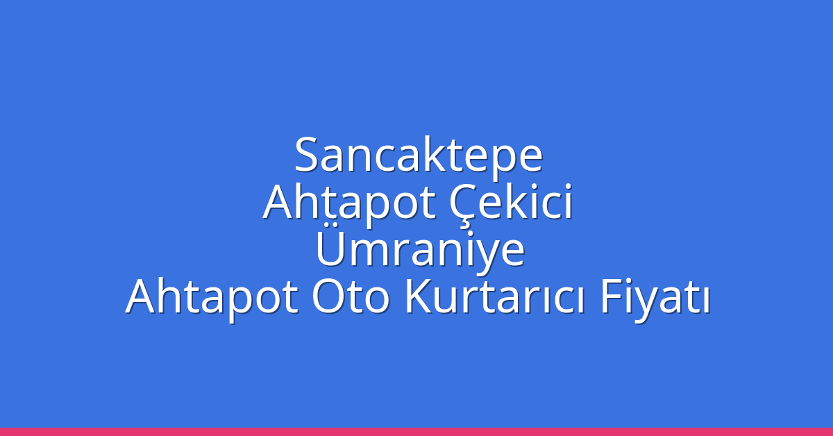 Sancaktepe Ahtapot Çekici – Ümraniye Ahtapot Oto Kurtarıcı Fiyatı